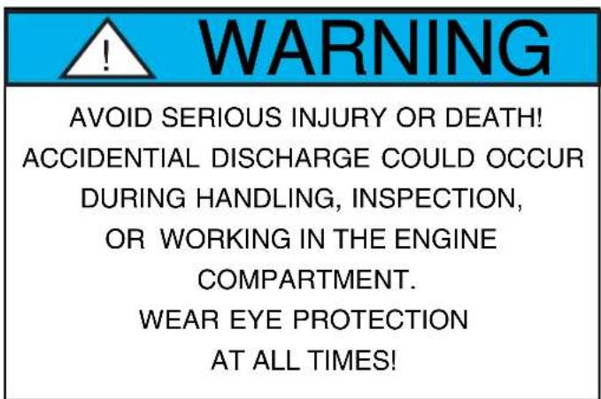 WARNING AVOID SERIOUS INJURY OR DEATH! ACCIDENTIAL DISCHARGE COULD OCCUR DURING HANDLING, INSPECTION, OR WORKING IN THE ENGINE COMPARTMENT. WEAR EYE PROTECTION AT ALL TIMES!