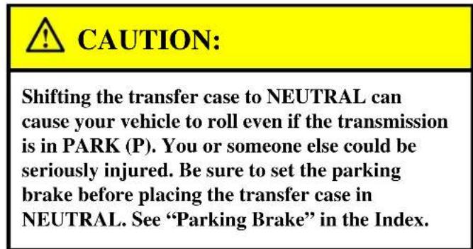 CAUTION: Shifting the transfer case to NEUTRAL can cause your vehicle to roll even if the transmission is in PARK (P). You or someone else could be seriously injured. Be sure to set the parking brake before placing the transfer case in NEUTRAL. See “Parking Brake” in the Index.