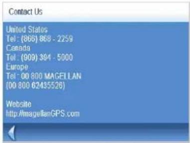 Contact Us United States Tel: (868) 868 - 2259 Canada Tel: (909) 394 - 5000 Europe Tel: 00 800 MAGELLAN (00 800 62435526) Website http://magellanGPS.com
