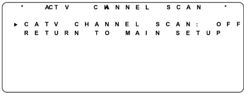 * ACT V C H N N E L S C A N * ▶ C A T V C H A N N E L S C A N : O F F R E T U R N T O M A I N S E T U P