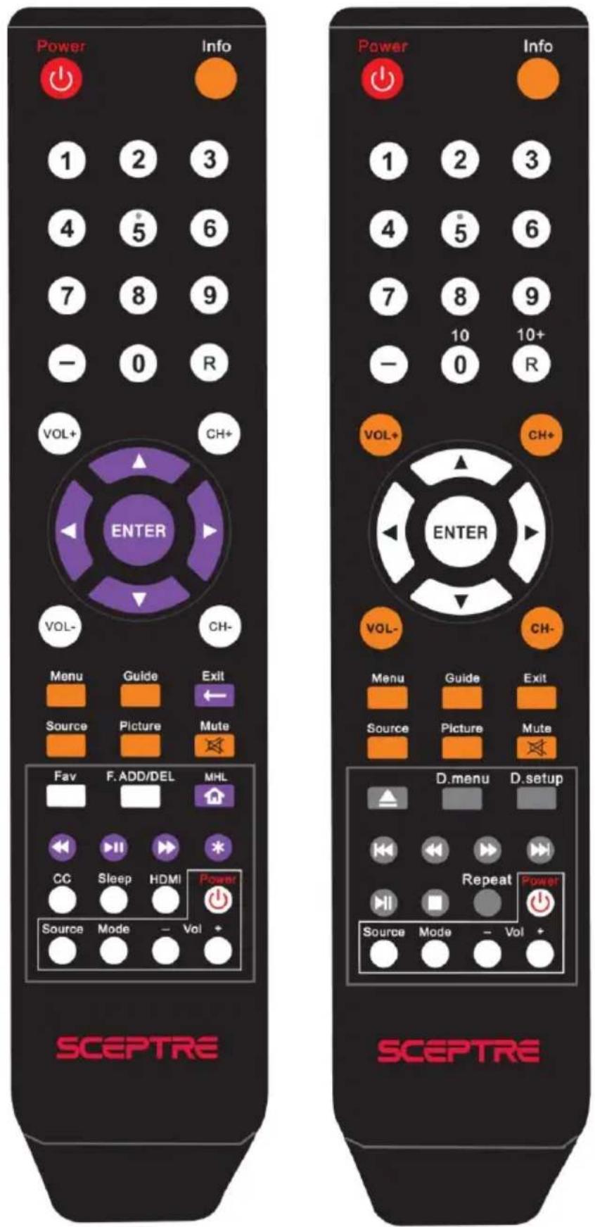 Power Info 1 2 3 4 5 6 7 8 9 - 0 R VOL+ CH+ ENTER VOL- CH- Menu Guide Exit Source Picture Mute Fav F. ADD/DEL MHL CC Sleep HDMI Power Source Mode Vol + SCEPTRE Power Info 1 2 3 4 5 6 7 8 9 10 10+ - 0 R VOL+ CH+ ENTER VOL- CH- Menu Guide Exit Source Picture Mute D.menu D.setup Repeat Power Source Mode Vol + SCEPTRE