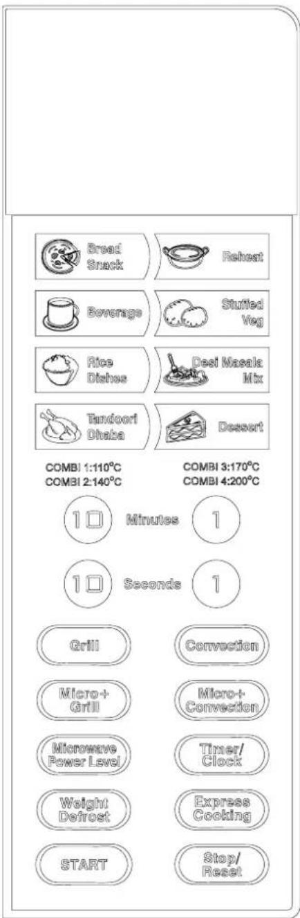 Bread Snack Reheat Beverage Stuffed Veg Rice Dishes Dest Masala Mix Tandoori Dishes Dessert COMBI 1:110°C COMBI 2:140°C COMBI 3:170°C COMBI 4:200°C Minutes 1 Seconds 1 Grill Convection Micro+Grill Micro+Convection Microwave Power Level Timer/ Clock Weight Defrost Express Cooking START Stop/ Reset