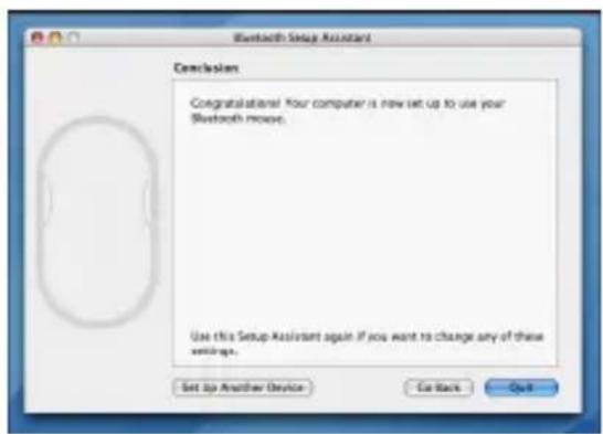 Bluetooth Setup Assistant Conclusion Congratulations! Your computer is now set up to use your Bluetooth mouse. Use this Setup Assistant again if you want to change any of these settings. Set Up Another Device Go Back Quit