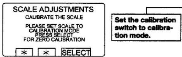 SCALE ADJUSTMENTS CALIBRATE THE SCALE PLEASE SET SCALE TO CALIBRATION MODE PRESS SELECT FOR ZERO CALIBRATION Set the calibration switch to calibra- tion mode. SELECT