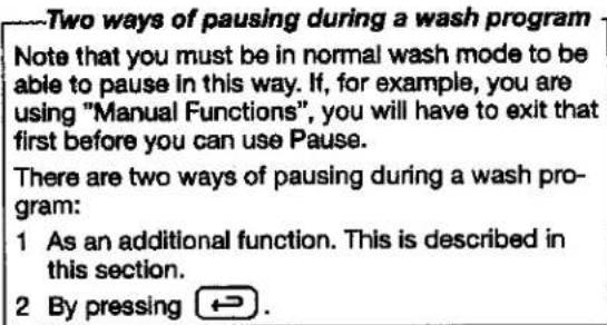Two ways of pausing during a wash program Note that you must be in normal wash mode to be able to pause in this way. If, for example, you are using "Manual Functions", you will have to exit that first before you can use Pause. There are two ways of pausing during a wash pro- gram: 1 As an additional function. This is described in this section. 2 By pressing ↩.