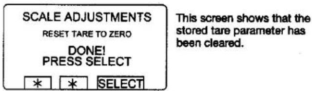 SCALE ADJUSTMENTS RESET TARE TO ZERO DONE! PRESS SELECT * * SELECT This screen shows that the stored tare parameter has been cleared.