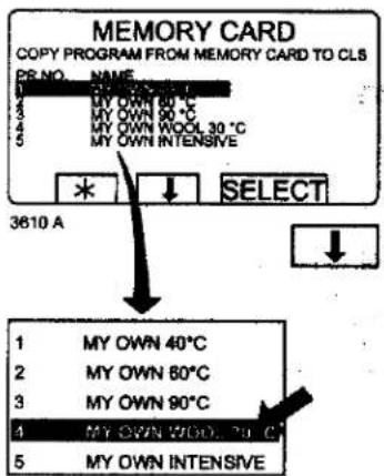MEMORY CARD COPY PROGRAM FROM MEMORY CARD TO CLS PS NO. NAME 1 MY OWN 60 °C 2 MY OWN 90 °C 3 MY OWN WOOL 30 °C 4 MY OWN INTENSIVE 5 * SELECT 3610 A 1 MY OWN 40°C 2 MY OWN 80°C 3 MY OWN 90°C 4 MY OWN WOOL 70°C 5 MY OWN INTENSIVE
