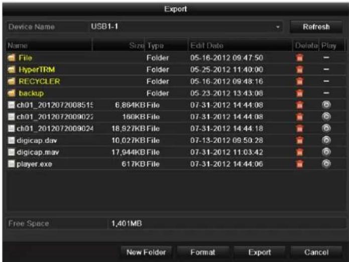 Export Device Name USB1-1 Refresh Name Size Type Edit Date Deloto Play File Folder 05-16-2012 09:47:50 HyperTRM Folder 05-25-2012 11:40:00 RECYCLER Folder 05-16-2012 09:48:16 backup Folder 05-23-2012 13:43:08 ch01_2012072008515 6,864KB File 07-31-2012 14:44:08 ch01_2012072009027 160KB File 07-31-2012 14:44:08 ch01_2012072009024 18,927KB File 07-31-2012 14:44:18 digicap.dav 10,027KB File 07-13-2012 09:50:28 digicap.mov 17,944KB File 07-31-2012 11:03:42 player.exe 617KB File 07-31-2012 14:44:06 Free Space 1,401MB New Folder Format Export Cancel