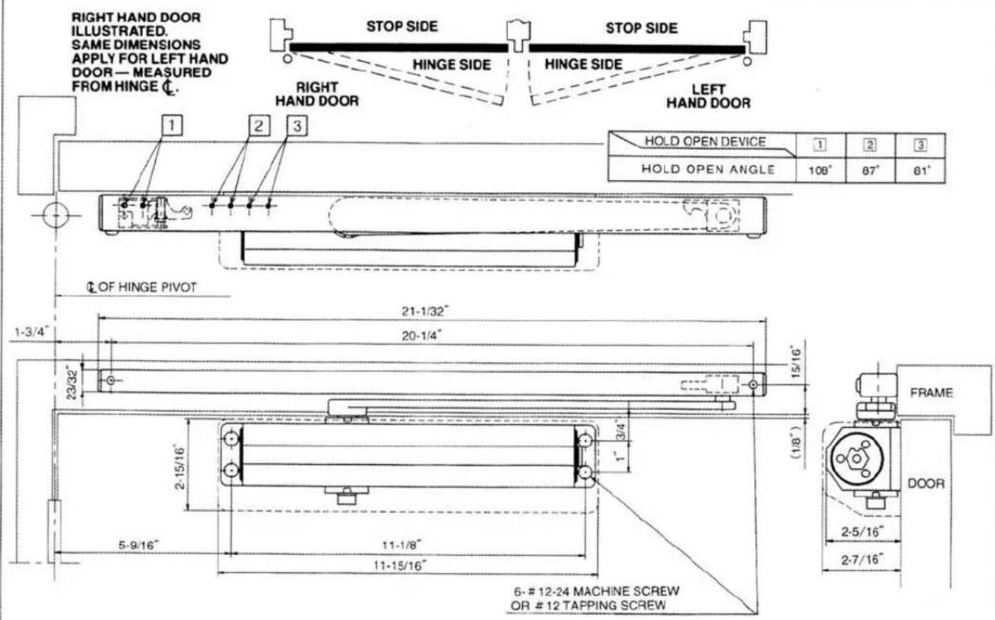 RIGHT HAND DOOR ILLUSTRATED. SAME DIMENSIONS APPLY FOR LEFT HAND DOOR — MEASURED FROM HINGE Ⓛ. STOP SIDE HINGE SIDE RIGHT HAND DOOR STOP SIDE HINGE SIDE LEFT HAND DOOR 1 2 3 1-3/4" 23/32" 21-1/32" 20-1/4" 15/16" 3/4" (1/8") 2-15/16" 5-9/16" 11-1/8" 11-15/16" 6- # 12-24 MACHINE SCREW OR # 12 TAPPING SCREW HOLD OPEN DEVICE 1 2 3 HOLD OPEN ANGLE 108° 87° 81° FRAME DOOR 2-5/16" 2-7/16"