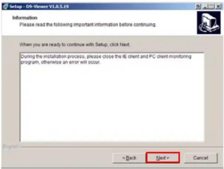 Setup - D9-Viewer V1.0.5.19 Information Please read the following important information before continuing. When you are ready to continue with Setup, click Next. During the installation process, please close the IE client and PC client monitoring program, otherwise an error will occur. English: < Back Next > Cancel