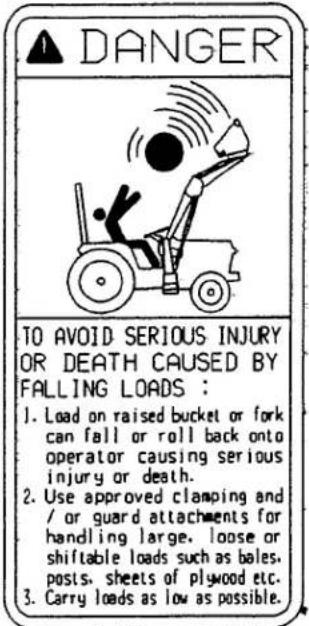 DANGER TO AVOID SERIOUS INJURY OR DEATH CAUSED BY FALLING LOADS: 1. Load on raised bucket or fork can fall or roll back onto operator causing serious injury or death. 2. Use approved clamping and / or guard attachments for handling large, loose or shiftable loads such as bales, posts, sheets of plyw…
