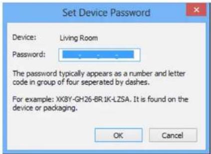 Set Device Password Device: Living Room Password: The password typically appears as a number and letter code in group of four separated by dashes. For example: XK8Y-GH26-BR1K-LZSA. It is found on the device or packaging. OK Cancel