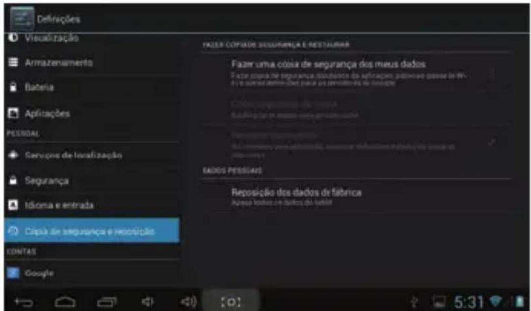 Definições Visualização Armazenamento Bateria Aplicações PESSOAL Serviços de localização Segurança Idioma e entrada Capita de segurança e reconstições CONTAS Google FAZER COPIADO INSURANÇA E RESTAURAR Fazer uma coisa de segurança dos meus dados Fazer coisa de segurança despesas da aplicação, passando passe de Mio ou o Kyoto denominada para os servidores de Belize Fazer uma coisa de segurança dos meus dados Fazer coisa de segurança despesas da aplicação, passando passe de Mio ou o Kyoto denominada para os servidores de Belize RADOS PESSUANS Reposição dos dados de fábrica Aqueja todos os outros dos fábras 5:31
