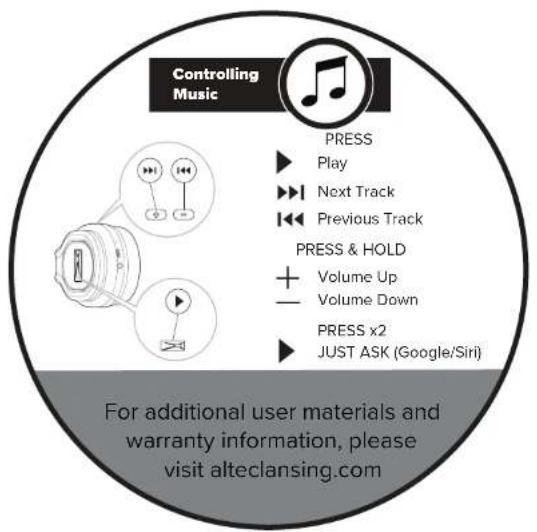 Controlling Music PRESS ► Play ► Next Track ► Previous Track PRESS & HOLD + Volume Up — Volume Down PRESS x2 ► JUST ASK (Google/Siri) For additional user materials and warranty information, please visit alteclansing.com