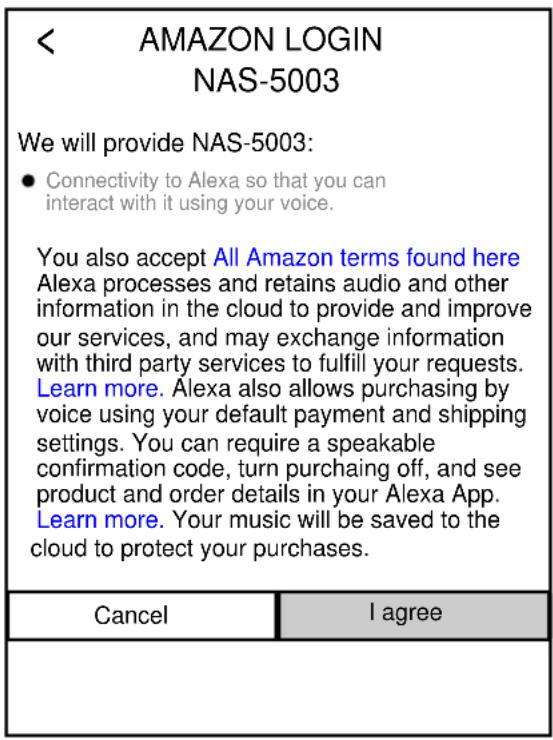 < AMAZON LOGIN NAS-5003 We will provide NAS-5003: ● Connectivity to Alexa so that you can interact with it using your voice. You also accept All Amazon terms found here Alexa processes and retains audio and other information in the cloud to provide and improve our services, and may exchange information with third party services to fulfill your requests. Learn more. Alexa also allows purchasing by voice using your default payment and shipping settings. You can require a speakable confirmation code, turn purchasing off, and see product and order details in your Alexa App. Learn more. Your music will be saved to the cloud to protect your purchases.