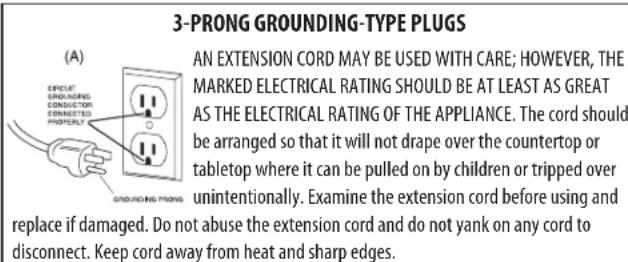 3-PRONG GROUNDING-TYPE PLUGS AN EXTENSION CORD MAY BE USED WITH CARE; HOWEVER, THE MARKED ELECTRICAL RATING SHOULD BE AT LEAST AS GREAT AS THE ELECTRICAL RATING OF THE APPLIANCE. The cord should be arranged so that it will not drape over the countertop or tabletop where it can be pulled on by children or tripped over unintentionally. Examine the extension cord before using and replace if damaged. Do not abuse the extension cord and do not yank on any cord to disconnect. Keep cord away from heat and sharp edges.