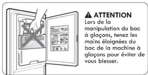 ATTENTION Lors de la manipulation du bac à glaçons, tenez les mains éloignées du bac de la machine à glaçons pour éviter de vous blesser.