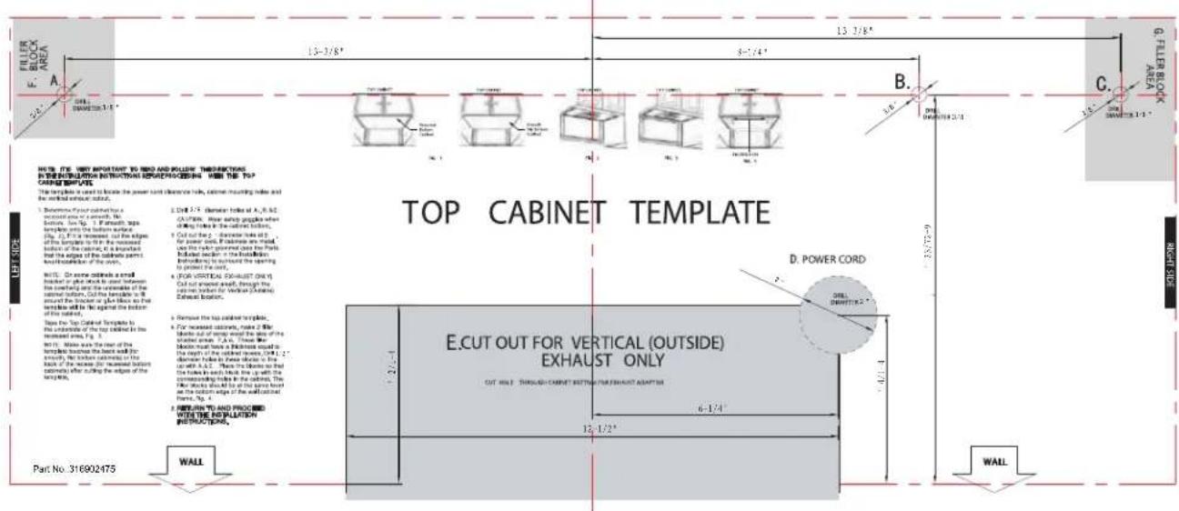FILLER BLOCK AREA A 24" 13-3/8" 5-7/4" 13 3/8" B. C. G. FILLER BLOCK AREA NOTE: C#. KEY IMPORTANT TO RED AND FOLLOWING PROCESSED IN THE INTRODUCTION INFORMATION PROCESSED WITH THE TOP CABBAGE COMPONENT. The template is used to locate the power unit (vertical lines, current mounting line and the vertical without output). 1. Remove Power column from a single side or a series. No. 10000. For each side, the following parts are shown: (Fig. 2). If it is removed, the edge of the bottom section is to the nearest bottom section of the central, if it is important, then the edges of the middle part. And installation of the wall. FIG. 3. On some sides is a small bracket or part block to close between the cornering and the intersection of the central section. Out the hemisphere is 9 around the bracket or plus block so that sections will be against the bottom of the section. Then the Top Cabinet Template is the intersection of the top section in the next section area. Fig. 3. Fig. 4. Since we have the rear of the terminal blocks the base and for exactly the bottom section in the back of the second (repeated bottom section) after cutting the edge of the section. E.CUT OUT FOR VERTICAL (OUTSIDE) EXHAUST ONLY CUT HOLE: THROUGH CABINET BOTTOM FOR EXHAUST ADAPTIN 6-1/4" 12-1/2" WALL PART No. 316902475 WALL TOP CABINET TEMPLATE D. POWER CORD 2 2-1-4 1-4/2 RIGHT SIDE E.CUT OUT FOR VERTICAL (OUTSIDE) EXHAUST ONLY CUT HOLE: THROUGH CABINET BOTTOM FOR EXHAUST ADAPTIN 6-1/4" WALL