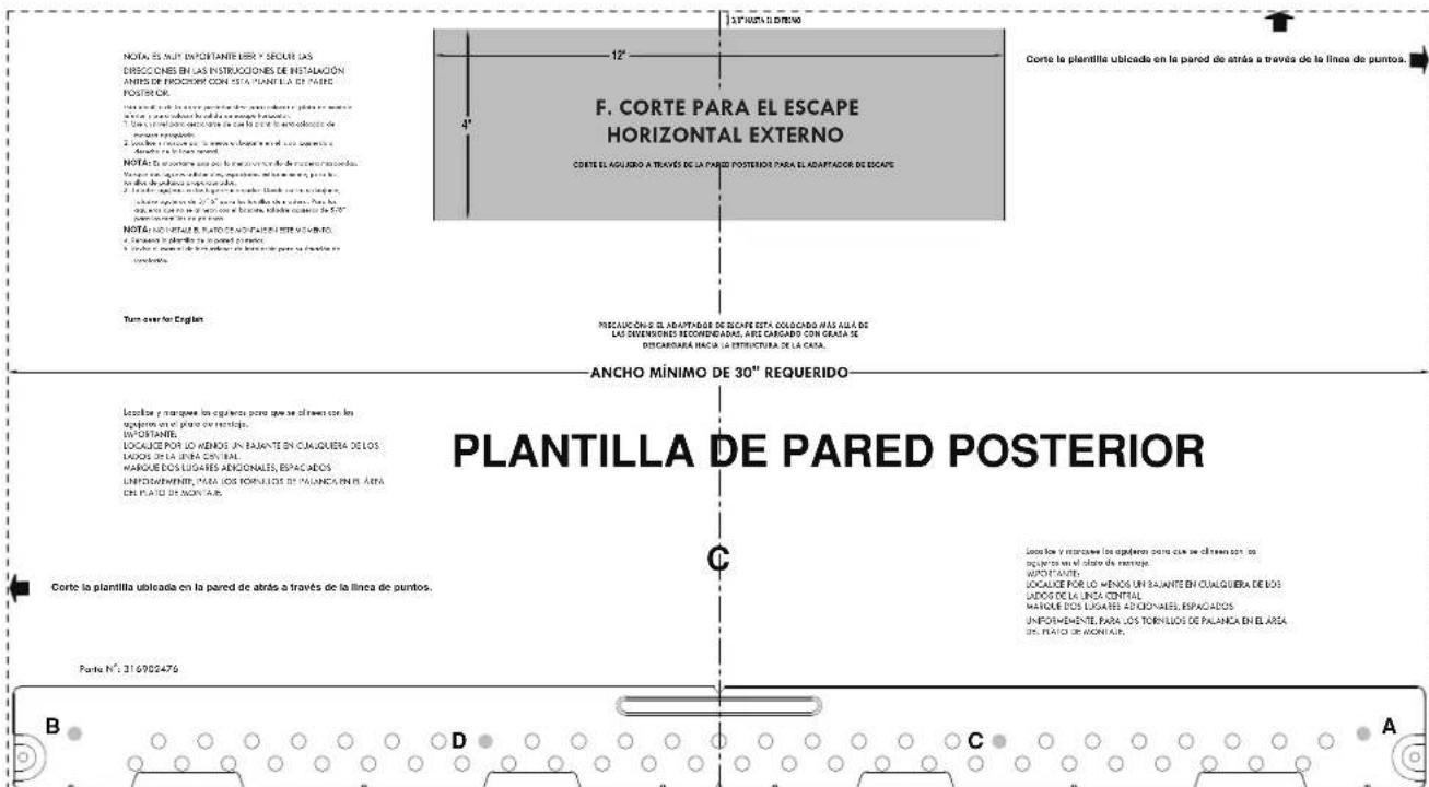 NOTA, ES NUTY INPORTANTE LIBR Y SECUR LAS DRESCIONES EN LAS INSTRUCIONES DE INSTALACIÓN ANJES DE PROCESOR CON ESTA PLANTILA DE PARLE POSTERIOR NOTE: El corente para el plared de atrás a través de la línea de puntos. NOTE: El corente para el plared de atrás a través de la línea de puntos. NOTE: El corente para el plared de atrás a través de la línea de puntos. NOTE: El corente para el plared de atrás a través de la línea de puntos. NOTE: El corente para el plared de atrás a través de la línea de puntos. Turn over for Englen F. CORTE PARA EL ESCAPE HORIZONTAL EXTERNO CORTE EL AGUERO A TRAVÉS DE LA PARED POSTERIOR PARA EL ADAPTADOR DE ESCAPE PRECAUCIÓN EL ADAPTADOR DE ESCAPE ESTA COLOCADO PAS ALLA DE LAS SIEMENIONE RECONDIDADAS, AREZ CARGADO CON GRADA SE DISCIARADA HACAO LA EFECTURA DE LA CASA. ANCHO MÍNIMO DE 30" REQUERIDO PLANTILLA DE PARED POSTERIOR Corte la plantilla ubicada en la pared de atrás a través de la línea de puntos. Parte N°: 316902476 B D C A Corte la plantilla ubicada en la pared de atrás a través de la línea de puntos.