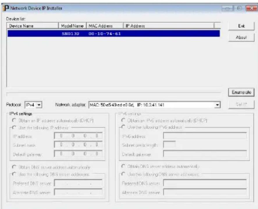 Network Device IP Installer Device list: Device Name Model Name MAC Address IP Address SN0132 00-10-74-61 Protocol: IPv4 Network adapter: MAC: 50-e5-49-ed-e0-6d, IP: 10.3.41.141 IPv4 settings Obtain an IPv6 address automatically [DHCP] Use the following IPv6 address: IPv6 address Subnet prefix length: Default gateway: Obtain DNS server address automatically Use the following DNS server addresses: Preferred DNS server: Alternate DNS server: IPv6 settings Obtain an IPv6 address automatically [DHCP] Use the following IPv6 address: IPv6 address Subnet prefix length: Default gateway: Obtain DNS server address automatically Use the following DNS server addresses: Preferred DNS server: Alternate DNS server: