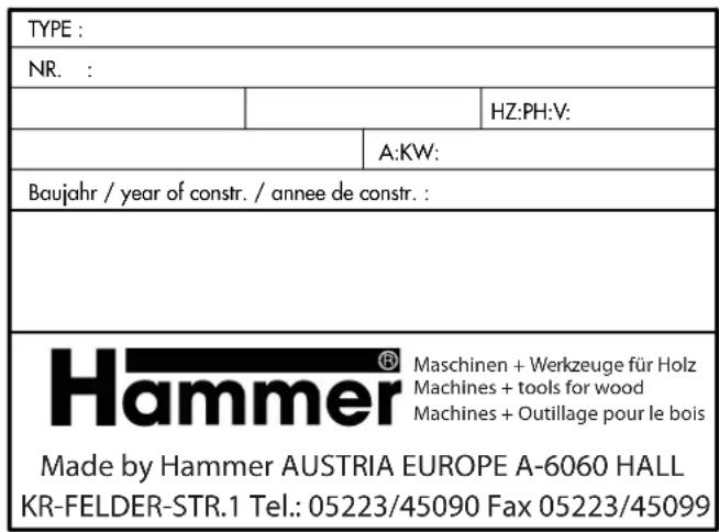 TYPE : NR. : HZ:PH:V: A:KW: Baujahr / year of constr. / annee de constr. : Hammer® Maschinen + Werkzeuge für Holz Machines + tools for wood Machines + Outillage pour le bois Made by Hammer AUSTRIA EUROPE A-6060 HALL KR-FELDER-STR.1 Tel.: 05223/45090 Fax 05223/45099