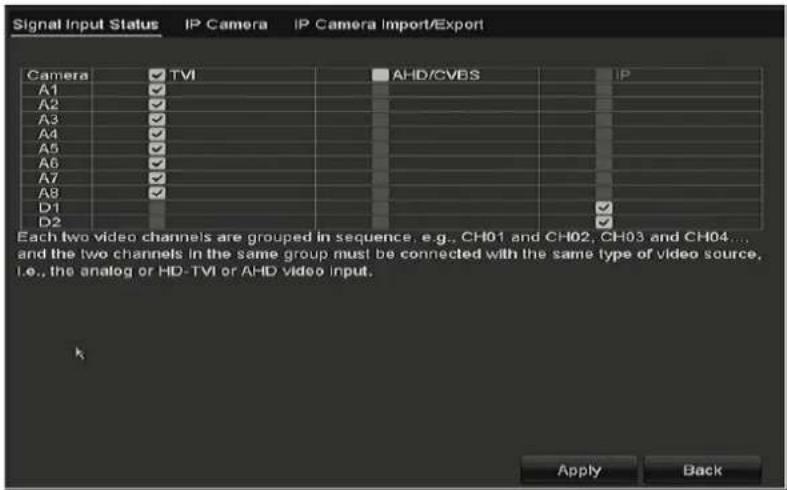 Signal Input Status IP Camera IP Camera Import/Export Camera TVI AHD/CVBS IP A1 JP A2 ✓ N N N N N N N N N N N N N N N N N N N N N N N N N N N N N N N N N N N N N N N N N N N N N N N N N N N N N N A3 TVI N TVI N TVI N TVI N TVI N TVI N TVI N TVI N TVI N TVI N TVI N TVI N TVI N TVI N TVI N TVI N TVI N TVI LHD-TVI or AHD video input. A4 TVI TVI TVI TVI TVI TVI TVI TVI TVI TVI TVI TVI TVI TVI TVI TVI TVI TVI TVI TVI TVI TVI TVI TVI TVI TVI TVI TVI TVI TVI TVI TVI TVI TVI C A5 TVI TVI TVI TVI TVI TVI TVI TVI TVI TVI TVI TVI TVI TVI TVI TVI TVI TVI TVI TVI TVI TVI TVI TVI TVI TVI T VI A6 TVI TVI TVI TVI TVI TVI TIIN A7 TIIN TIIN TIIN TIIN TIIN TIIN TIIN TIIN TIIN TIIN TIIN TIIN TIIN TIIN TIIN TIIN TIIN TIIN TIIN TIIN TIIN A8 TIIN TIIN TIIN TIIN TIIN TIIN TIIN TIIN TIIN TIIN TIIN TIIN TIIN TIIN TIIN TIIN TIIN TIIN TIIN D1 TIIN TIIN TIIN TIIN TIIN TIIN TIIN TIIN TIIN TIIN TIIN TIIN TIIN TIIN TIIN TIIN TIIN D2 TIIN TIIN TIIN TIIN TIIN TIIN TIIN TIIN TIIN TIIN TIIN TIIN TIIN TIIN TIIN TIIN Each two video channels are grouped in sequence, e.g., CH01 and CH02, CH03 and CH04..., and the two channels in the same group must be connected with the same type of video source, i.e., the analog or HD-TVI or AHD video input. Apply Back