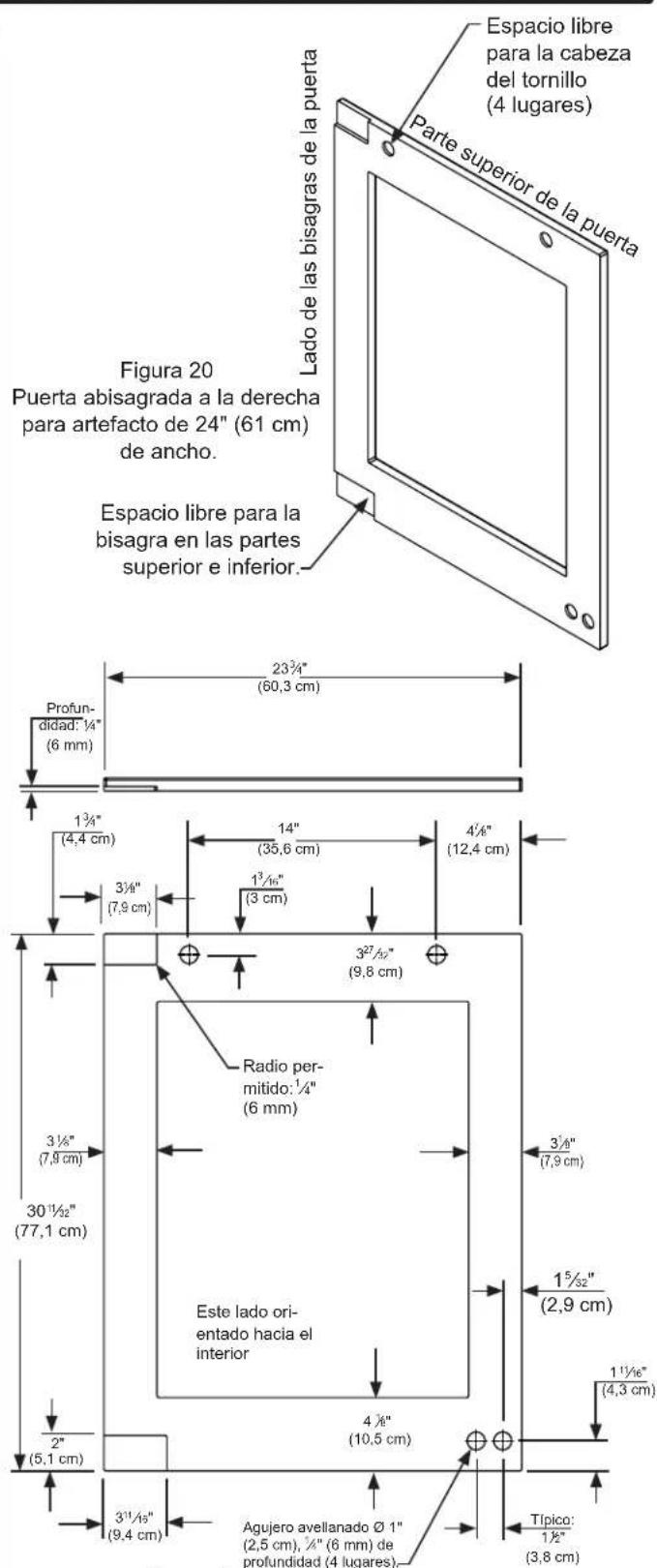 Espacio libre para la cabeza del tornillo (4 lugares) Parte superior de la puerta Lado de las bisagras de la puerta Figura 20 Puerta abisagrada a la derecha para artefacto de 24" (61 cm) de ancho. Espacio libre para la bisagra en las partes superior e inferior. 23 3/4" (60,3 cm) Profundidad: 1/4" (6 mm) 1 3/4" (4,4 cm) 14" (35,6 cm) 4 1/8" (12,4 cm) 3 1/8" (7,9 cm) 1 3/16" (3 cm) 3 27 1/2" (9,8 cm) Radio permitido: 1/4" (6 mm) 3 1/8" (7,9 cm) 30 1 1/2" (77,1 cm) Este lado orientado hacia el interior 4 1/8" (10,5 cm) 1 1 1/6" (4,3 cm) 2" (5,1 cm) 3 1 1/5" (9,4 cm) Agujero avellanado Ø 1" (2,5 cm), 1/4" (6 mm) de profundidad (4 lugares) Típico: 1/2" (3,8 cm)
