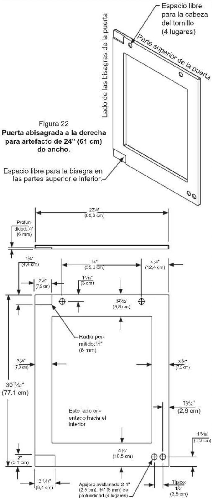 Espacio libre para la cabeza del tornillo (4 lugares) Parte superior de la puerta Lado de las bisagras de la puerta Figuera 22 Puerta abisagrada a la derecha para artefacto de 24" (61 cm) de ancho. Espacio libre para la bisagra en las partes superior e inferior. 23½" (60,3 cm) Profundidad: ¼" (6 mm) 1¾" (4,4 cm) 14" (35,6 cm) 4¾" (12,4 cm) 3½" (7,9 cm) 1¾/8" (3 cm) 3½" (9,8 cm) Radio permitido: ¼" (6 mm) 3½" (7,9 cm) 30¹½" (77.1 cm) Este lado orientado hacia el interior 1½" (2,9 cm) 2" (5,1 cm) 4½" (10,5 cm) 1½" (4,3 cm) 3½" (9,4 cm) Agujero avellanado Ø 1" (2,5 cm), ¼" (6 mm) de profundidad (4 lugares) Típico: 1½" (3,8 cm)
