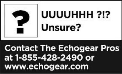 ? UUUUHHH ?!? Unsure? Contact The Echogear Pros at 1-855-428-2490 or www.echogear.com