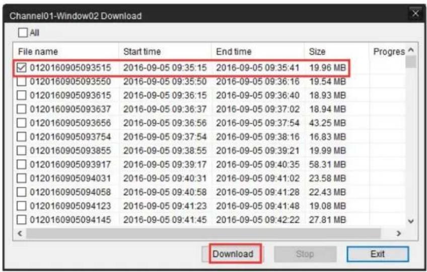 Channel01-Window02 Download All File name Start time End time Size Progress ✓ 0120160905093515 2016-09-05 09:35:15 2016-09-05 09:35:41 19.96 MB □ 0120160905093550 2016-09-05 09:35:50 2016-09-05 09:36:16 19.54 MB □ 0120160905093615 2016-09-05 09:36:15 2016-09-05 09:36:40 18.93 MB □ 0120160905093637 2016-09-05 09:36:37 2016-09-05 09:37:02 18.94 MB □ 0120160905093656 2016-09-05 09:36:56 2016-09-05 09:37:54 43.25 MB □ 0120160905093754 2016-09-05 09:37:54 2016-09-05 09:38:16 16.83 MB □ 0120160905093855 2016-09-05 09:38:55 2016-09-05 09:39:21 19.99 MB □ 0120160905093917 2016-09-05 09:39:17 2016-09-05 09:40:35 58.31 MB □ 0120160905094031 2016-09-05 09:40:31 2016-09-05 09:41:02 23.58 MB □ 0120160905094058 2016-09-05 09:40:58 2016-09-05 09:41:28 22.43 MB □ 0120160905094123 2016-09-05 09:41:23 2016-09-05 09:41:48 19.08 MB □ 0120160905094145 2016-09-05 09:41:45 2016-09-05 09:42:22 27.81 MB <_ Download Stop Exit