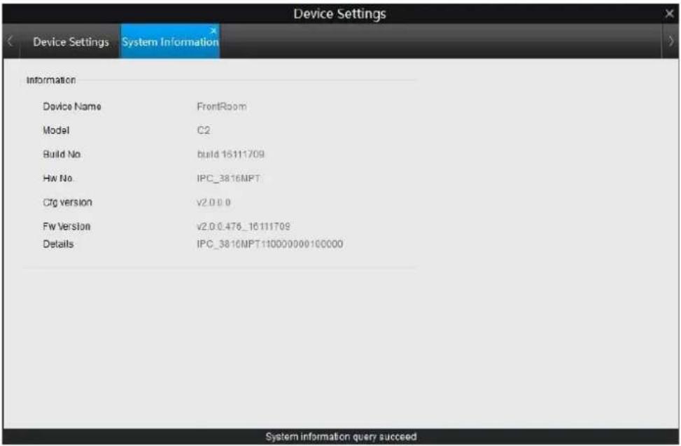 Device Settings Device Settings System Information Information Device Name FrontRoom Model C2 Build No build 15111709 Hw No IPC_3816MPT Cfg version v2.0.0.0 Fw Version v2.0.0.476_16111709 Details IPC_3816MPT110000000100000 System information query succeed
