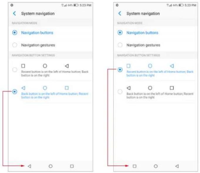 System navigation NAVIGATION MODE Navigation buttons Navigation gestures NAVIGATION BUTTON SETTINGS Recent button is on the left of Home button; Back button is on the right Back button is on the left of Home button; Recent button is on the right System navigation NAVIGATION MODE Navigation buttons Navigation gestures NAVIGATION BUTTON SETTINGS Recent button is on the left of Home button; Back button is on the right Back button is on the left of Home button; Recent button is on the right