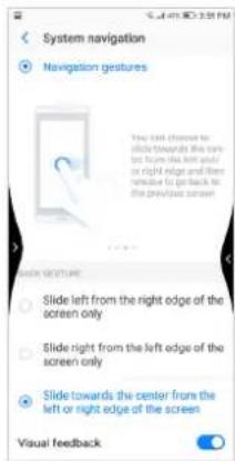 System navigation Navigation gestures You left choose to slide towards the center to from the left end or right edge and then rightarrow to go back to the previous screen. SLIDE SECTURE Slide left from the right edge of the screen only Slide right from the left edge of the screen only Slide towards the center from the left or right edge of the screen Visual feedback