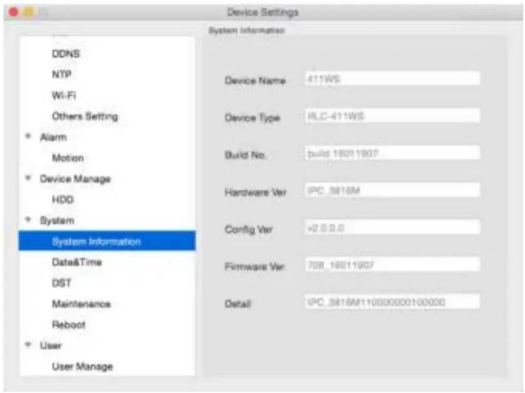 Device Settings System Information DDNS NTP Wi-Fi Others Setting * Alarm Motion * Device Manage HDD * System System Information Data&Time DST Maintenance Reboot * User User Manage Device Name: 411WS Device Type: RLC-411WS Build No.: build 18011907 Hardware Ver: IPC_3816M Config Ver: <2.0.0.0 Firmware Ver: 70B_16011907 Detail: IPC_3816M110000000100000