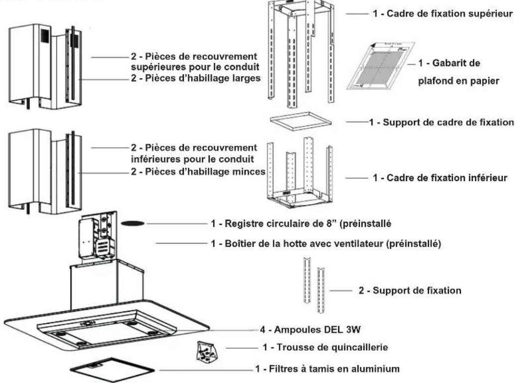 1 - Cadre de fixation supérieur 2 - Pièces de recouvrement supérieures pour le conduit 2 - Pièces d'habillage larges 1 - Gabarit de plafond en papier 2 - Support de cadre de fixation 2 - Pièces de recouvrement inférieures pour le conduit 2 - Pièces d'habillage minces 1 - Cadre de fixation inférieur 1 - Registre circulaire de 8" (préinstallé) 1 - Boîtier de la hotte avec ventilateur (préinstallé) 2 - Support de fixation 4 - Ampoules DEL 3W 1 - Trousse de quincaillerie 1 - Filtres à tamis en aluminium