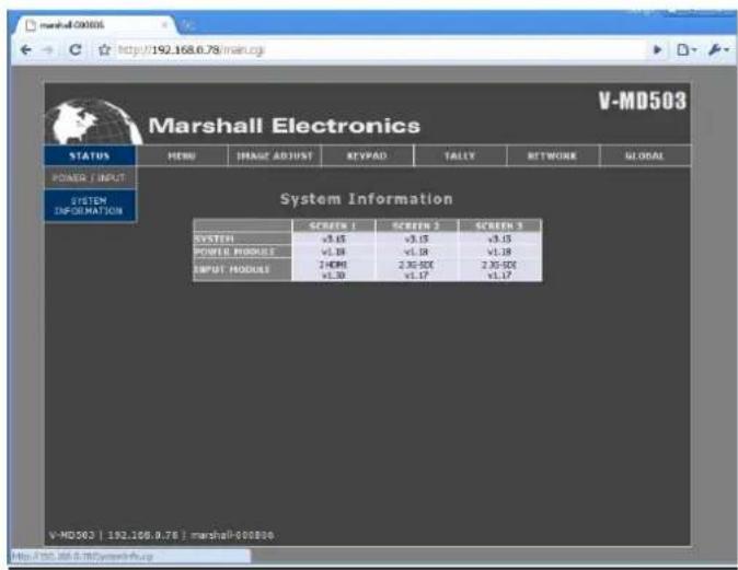 Marshall Electronics V-MD503 STATUS MENU IMAGE ADJUST KEYPAD TALLY NETWORK GLOBAL POWER / INPUT SYSTEM INFORMATION System Information SCREEN 1 SCREEN 2 SCREEN 3 SYSTEM v3.15 v3.15 v3.15 POWER MODULE v1.18 v1.18 v1.18 INPUT MODULE 2-ORM 2.30-SDC 2.30-SDC v1.30 v1.17 v1.17 V-MD503 | 193.106.0.78 | marshall000890. http://193.106.0.78?system46.cg