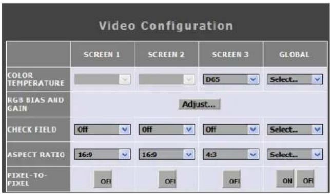 Video Configuration SCREEN 1 SCREEN 2 SCREEN 3 GLOBAL COLOR TEMPERATURE D65 Select... RGB BIAS AND GAIN Adjust... CHECK FIELD Off Off Off Select... ASPECT RATIO 16:9 16:9 4:3 Select... PIXEL-TO- PIXEL OFI OFI OFI ON OFI