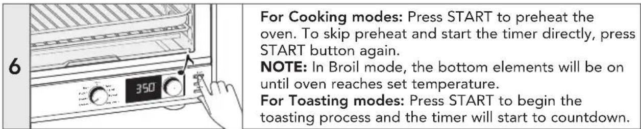 6 For Cooking modes: Press START to preheat the oven. To skip preheat and start the timer directly, press START button again. NOTE: In Broil mode, the bottom elements will be on until oven reaches set temperature. For Toasting modes: Press START to begin the toasting process and the timer will start to countdown.