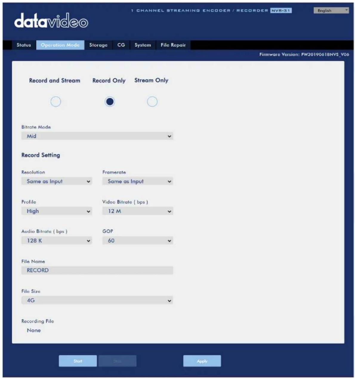 datavideo 1 CHANNEL STREAMING ENCODER / RECORDER NVS-31 English Status Operation Mode Storage CG System File Repair Record and Stream Record Only Stream Only Bitrate Mode Mid Record Setting Resolution Framerate Same as Input Same as Input Profile Video Bitrate ( bps ) High 12 M Audio Bitrate ( bps ) GOP 128 K 60 File Name RECORD File Size 4G Recording File None Start Buy Apply