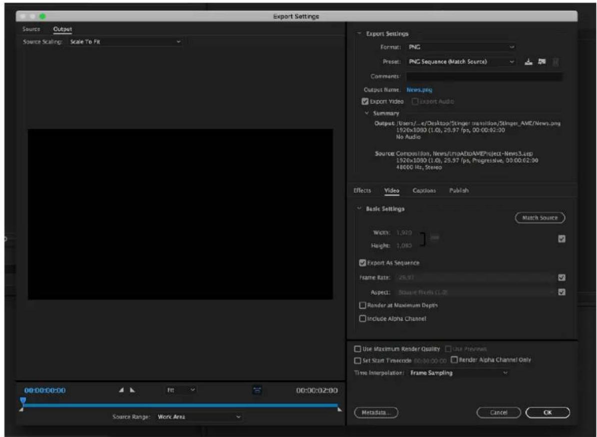 Export Settings Source Output Source Scaling: Scale To Fit Export Settings Format: PNG Preset: PNG Sequence (Match Source) Comments: Output Name: News.png ✓ Export Video ✓ Export Audio ✓ Summary Output: /Users/...e/Desktop/Stinger transition/Stinger_AME/News.png 1920x1080 (1.0), 29.97 fps, 00:00:02:00 No Audio Source Composition, NewsTempAIEtAVEProject-News3.asp 1920x1080 (1.0), 29.97 fps, Progressive, 00:00:02:00 48000 Hz, Stereo Effects Video Captions Publish Basic Settings Match Source Width: 1,970 Height: 1,080 ✓ Export As Sequence Frame Rate: 26.91 Aspect: Square Pixels (L.S) ✓ Render at Maximum Depth ✓ Include Alpha Channel Use Maximum Render Quality ✓ Use Preview Set Start Timecode 00:00:00:00 ✓ Render Alpha Channel Only Time Interpolation: Frame Sampling 00:00:00:00 Fit 00:00:02:00 Source Range: Work Area Metadata... Cancel OK