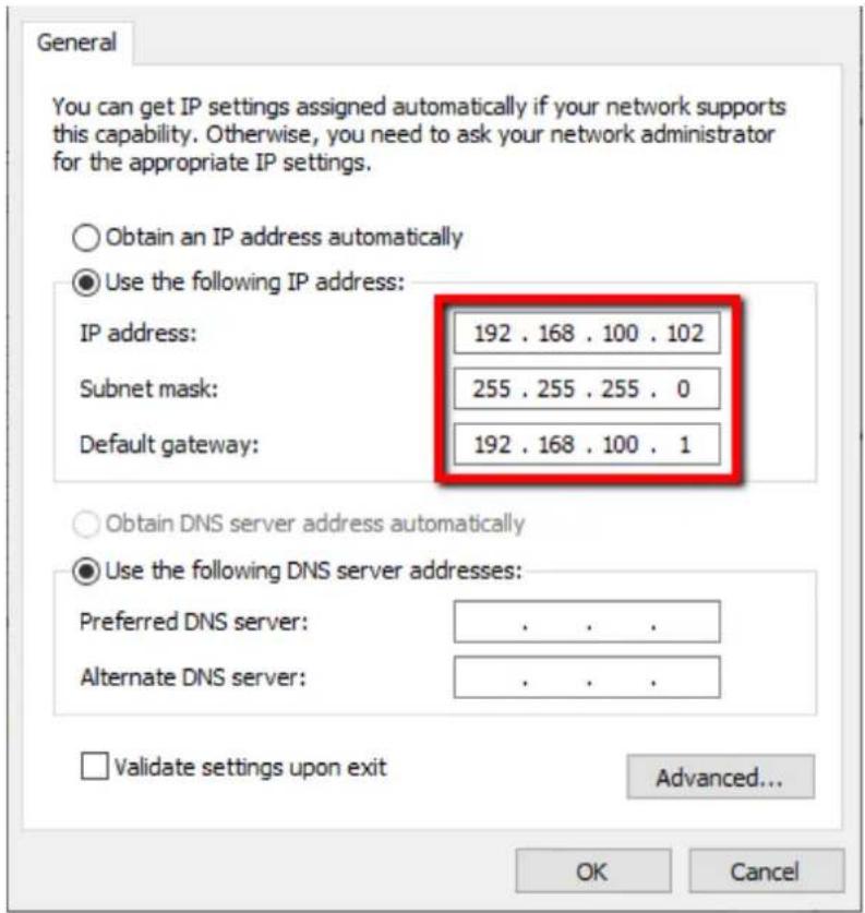 General You can get IP settings assigned automatically if your network supports this capability. Otherwise, you need to ask your network administrator for the appropriate IP settings. Obtain an IP address automatically Use the following IP address: IP address: 192 . 168 . 100 . 102 Subnet mask: 255 . 255 . 255 . 0 Default gateway: 192 . 168 . 100 . 1 Obtain DNS server address automatically Use the following DNS server addresses: Preferred DNS server: . . . . Alternate DNS server: . . . . Validate settings upon exit Advanced... OK Cancel