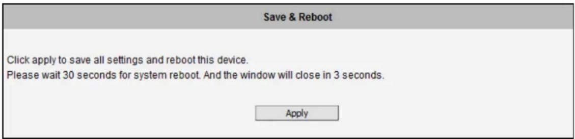 Save & Reboot Click apply to save all settings and reboot this device. Please wait 30 seconds for system reboot. And the window will close in 3 seconds. Apply