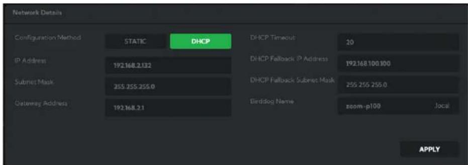 Network Details Configuration Method STATIC DHCP DHCP Timeout 20 IP Address 192.168.2.132 DHCP Fallback IP Address 192.168.100.100 Subnet Mask 255.255.255.0 DHCP Fallback Subnet Mask 255.255.255.0 Gateway Address 192.168.2.1 Birdlog Name zoom-p100 Local APPLY