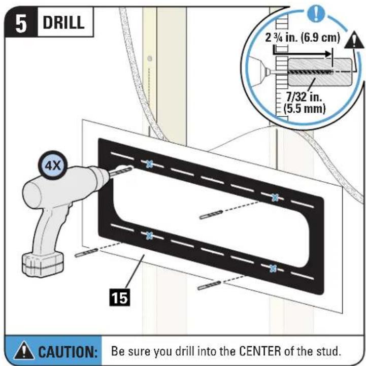 5 DRILL 2 ¾ in. (6.9 cm) 7/32 in. (5.5 mm) 4X 15 CAUTION: Be sure you drill into the CENTER of the stud.