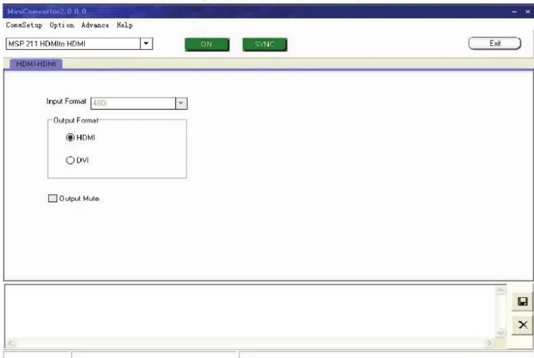MiniConverter2.0.0.0 CommSetup Option Advance Help MSP 211 HDMIto HDMI ON SYNC Exit HDMI-HDMI Input Format 480i Output Format ● HDMI ○ DVI □ Output Mute