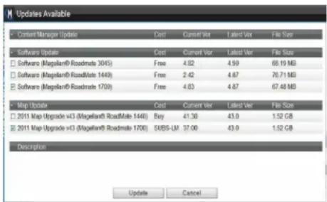 Updates Available Content Manager Update Cost Current Ver Latest Ver File Size Software Update Cost Current Ver Latest Ver File Size □ Software (Magellan® Roadmate 3045).Free 4.02 4.99 68.19 MB □ Software (Magellan® RoadMate 1440)Free 2.42 4.87 76.71 MB □ Software (Magellan® RoadMate 1700)Free 4.83 4.87 67.48 MB Map Update Cost Current Ver Latest Ver File Size □ 2011 Map Upgrade v43 (Magellan® RoadMate 1446) Buy 41.38 43.9 1.52 GB □ 2011 Map Upgrade v43 (Magellan® RoadMate 1700) SUBS-LM 37.00 43.9 1.52 GB Description Update Cancel