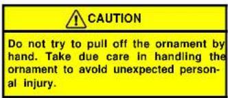 CAUTION Do not try to pull off the ornament by hand. Take due care in handling the ornament to avoid unexpected personal injury.
