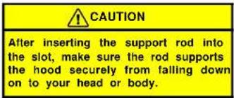 CAUTION After inserting the support rod into the slot, make sure the rod supports the hood securely from falling down on to your head or body.
