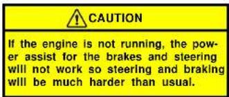 CAUTION If the engine is not running, the power assist for the brakes and steering will not work so steering and braking will be much harder than usual.