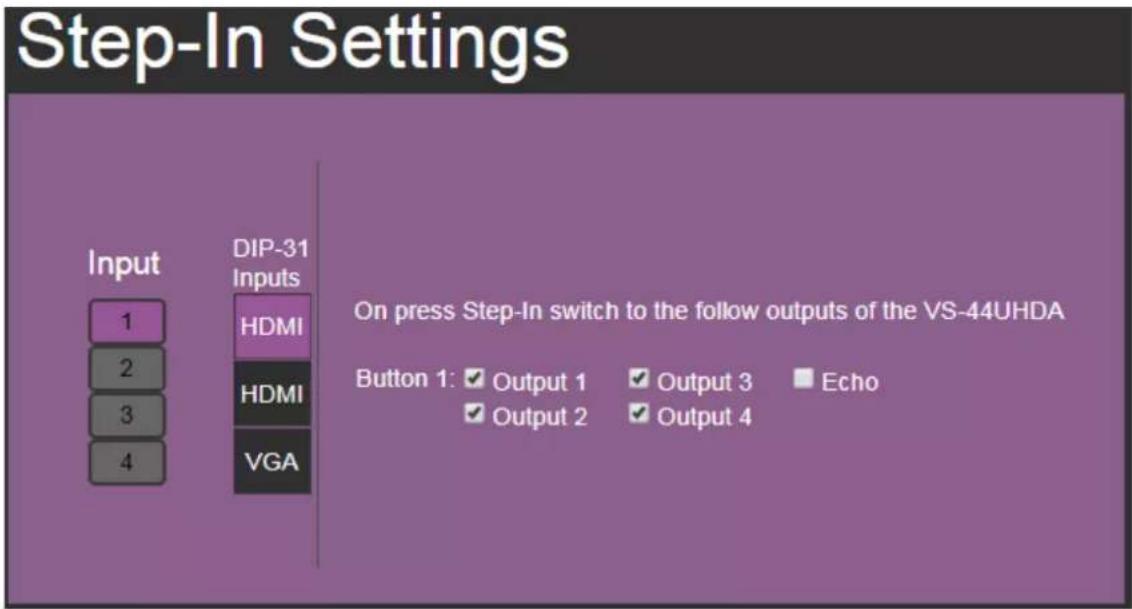 Step-In Settings Input DIP-31 Inputs 1 2 3 4 HDMI HDMI VGA On press Step-In switch to the follow outputs of the VS-44UHDA Button 1: ✓ Output 1 ✓ Output 3 ✓ Echo ✓ Output 2 ✓ Output 4